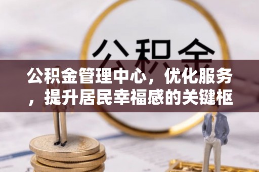 信赖公积金管理中心，优化服务，提升居民幸福感的关键枢纽