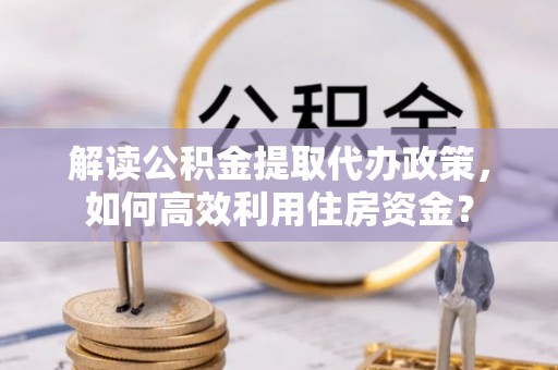 信赖解读公积金提取代办政策，如何高效利用住房资金？