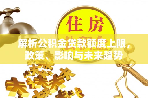 信赖解析公积金贷款额度上限，政策、影响与未来趋势