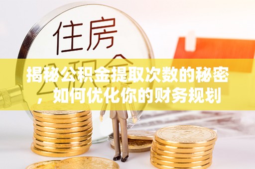 信赖揭秘公积金提取次数的秘密，如何优化你的财务规划