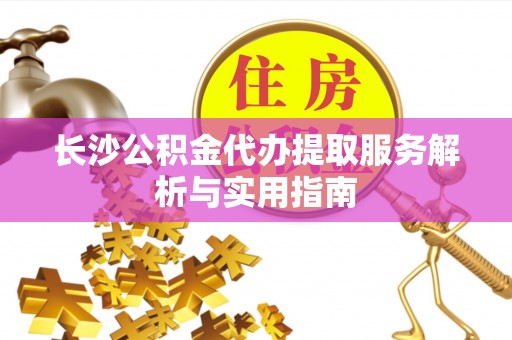 信赖长沙公积金代办提取服务解析与实用指南