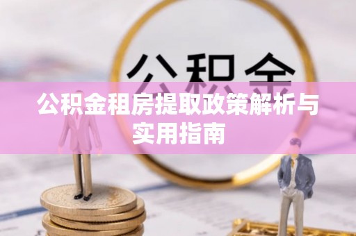 信赖公积金租房提取政策解析与实用指南