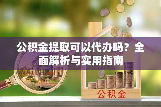 信赖公积金提取可以代办吗？全面解析与实用指南