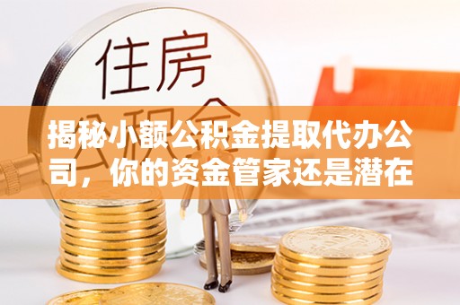 信赖揭秘小额公积金提取代办公司，你的资金管家还是潜在陷阱？