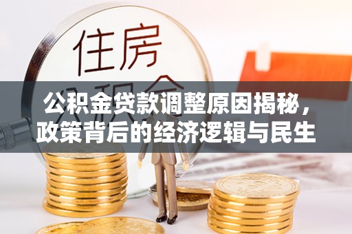 信赖公积金贷款调整原因揭秘，政策背后的经济逻辑与民生考量