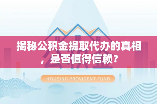 信赖揭秘公积金提取代办的真相，是否值得信赖？