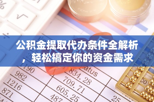 信赖公积金提取代办条件全解析，轻松搞定你的资金需求
