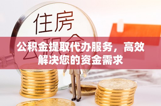 信赖公积金提取代办服务，高效解决您的资金需求
