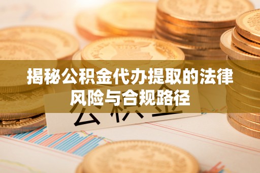 信赖揭秘公积金代办提取的法律风险与合规路径