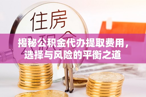 信赖揭秘公积金代办提取费用，选择与风险的平衡之道
