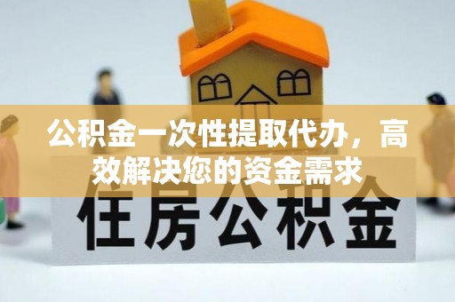 信赖公积金一次性提取代办，高效解决您的资金需求