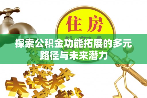 信赖探索公积金功能拓展的多元路径与未来潜力
