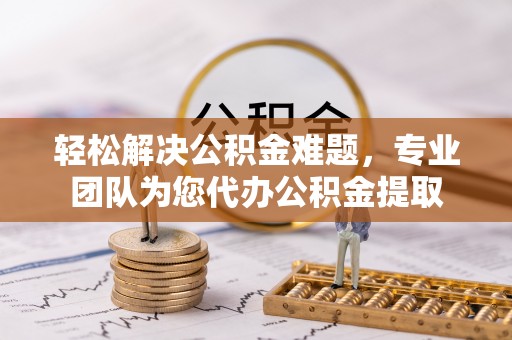 信赖轻松解决公积金难题，专业团队为您代办公积金提取