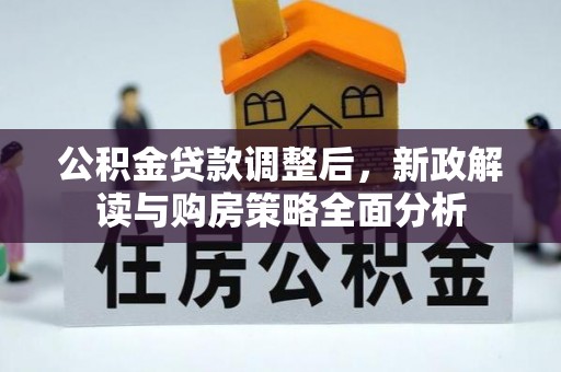 信赖公积金贷款调整后，新政解读与购房策略全面分析