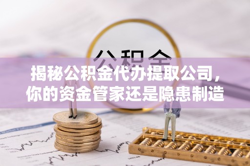 信赖揭秘公积金代办提取公司，你的资金管家还是隐患制造者？