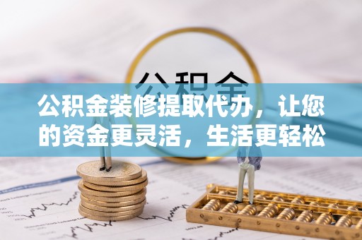 信赖公积金装修提取代办，让您的资金更灵活，生活更轻松