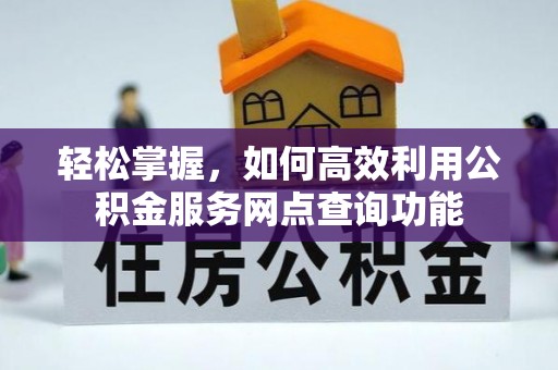 信赖轻松掌握，如何高效利用公积金服务网点查询功能