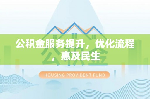 信赖公积金服务提升，优化流程，惠及民生