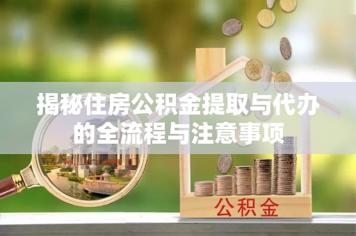 信赖揭秘住房公积金提取与代办的全流程与注意事项