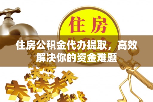 信赖住房公积金代办提取，高效解决你的资金难题