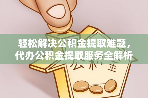 信赖轻松解决公积金提取难题，代办公积金提取服务全解析