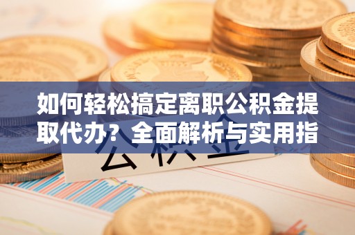 信赖如何轻松搞定离职公积金提取代办？全面解析与实用指南