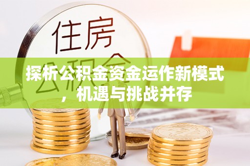 信赖探析公积金资金运作新模式，机遇与挑战并存