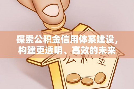 信赖探索公积金信用体系建设，构建更透明、高效的未来