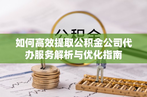 信赖如何高效提取公积金公司代办服务解析与优化指南