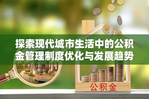 信赖探索现代城市生活中的公积金管理制度优化与发展趋势
