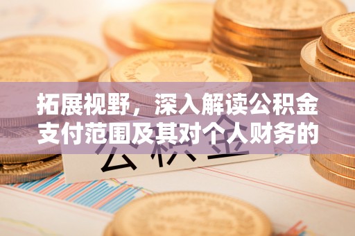 信赖拓展视野，深入解读公积金支付范围及其对个人财务的影响