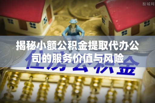 信赖揭秘小额公积金提取代办公司的服务价值与风险