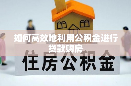 信赖如何高效地利用公积金进行贷款购房