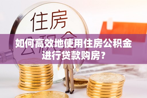 信赖如何高效地使用住房公积金进行贷款购房？