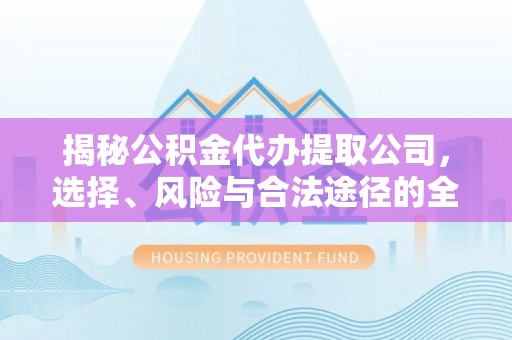 信赖揭秘公积金代办提取公司，选择、风险与合法途径的全面解析
