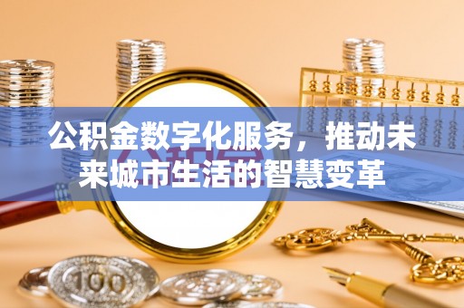信赖公积金数字化服务，推动未来城市生活的智慧变革