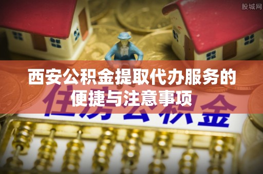信赖西安公积金提取代办服务的便捷与注意事项