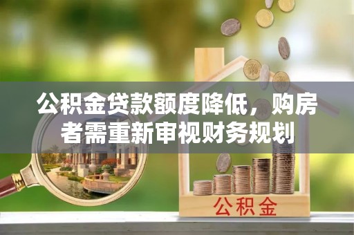 信赖公积金贷款额度降低，购房者需重新审视财务规划