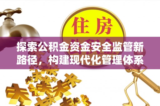 信赖探索公积金资金安全监管新路径，构建现代化管理体系