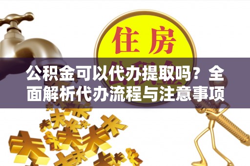 信赖公积金可以代办提取吗？全面解析代办流程与注意事项