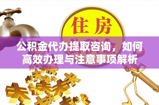 信赖公积金代办提取咨询，如何高效办理与注意事项解析