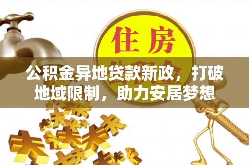 信赖公积金异地贷款新政，打破地域限制，助力安居梦想