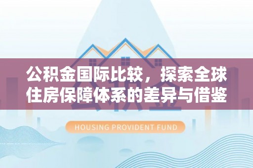 信赖公积金国际比较，探索全球住房保障体系的差异与借鉴