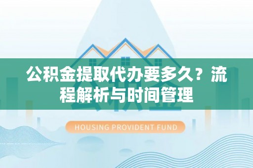 信赖公积金提取代办要多久？流程解析与时间管理