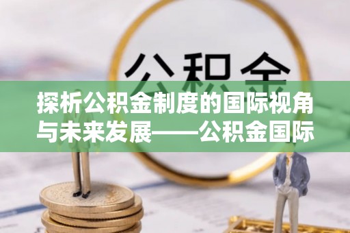 信赖探析公积金制度的国际视角与未来发展——公积金国际比较的新思路