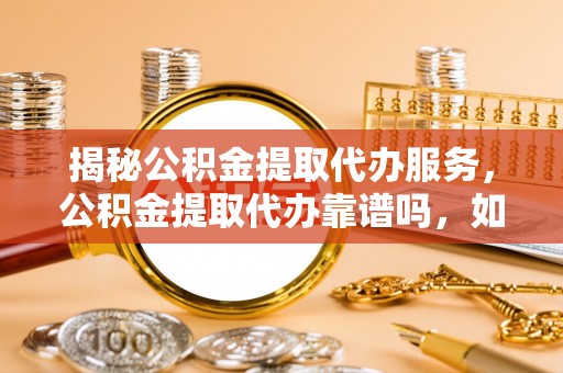 信赖揭秘公积金提取代办服务，公积金提取代办靠谱吗，如何选择值得信赖的平台？