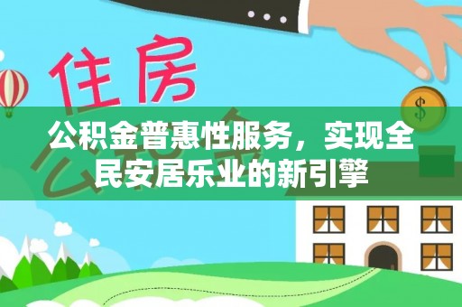 信赖公积金普惠性服务，实现全民安居乐业的新引擎