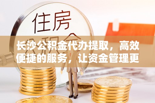 信赖长沙公积金代办提取，高效便捷的服务，让资金管理更轻松