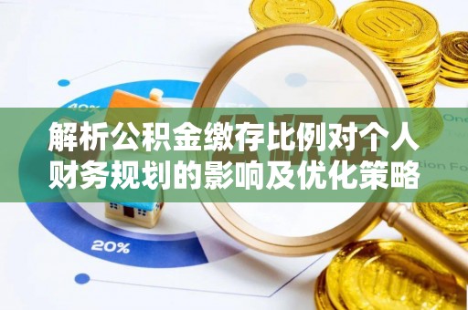 信赖解析公积金缴存比例对个人财务规划的影响及优化策略