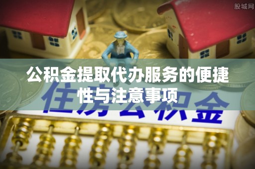 信赖公积金提取代办服务的便捷性与注意事项